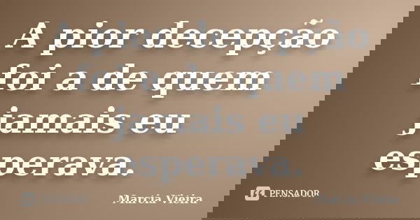 A pior decepção foi a de quem jamais eu esperava.... Frase de Marcia Vieira.