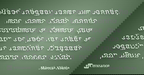 Você chegou como um sonho, mas como todo sonho acordamos e temos que colocar os pés no chão e seguir o caminho traçado por Deus para nossa vida.... Frase de Marcia Vieira.