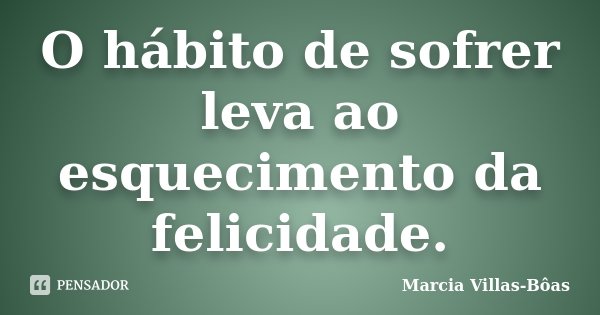 O hábito de sofrer leva ao esquecimento da felicidade.... Frase de Márcia Villas-Bôas.