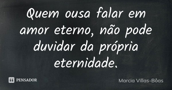 Quem ousa falar em amor eterno,
não pode duvidar da própria eternidade.... Frase de Marcia Villas-Bôas.