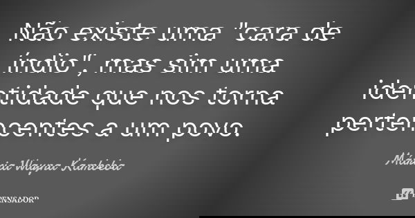 Não existe uma "cara de índio", mas sim uma identidade que nos torna pertencentes a um povo.... Frase de Márcia Wayna Kambeba.