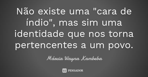 Não existe uma "cara de índio", mas sim uma identidade que nos torna pertencentes a um povo.... Frase de Márcia Wayna Kambeba.