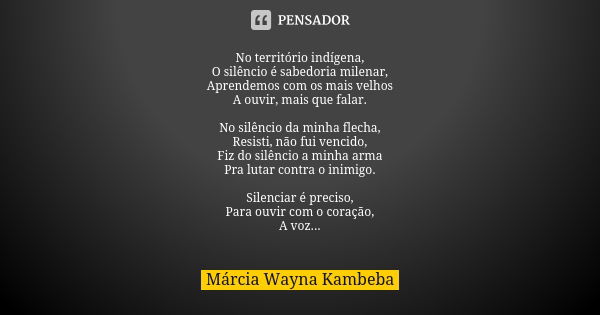 No território indígena, O silêncio é sabedoria milenar, Aprendemos com os mais velhos A ouvir, mais que falar. No silêncio da minha flecha, Resisti, não fui ven... Frase de Márcia Wayna Kambeba.