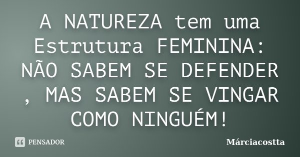 A NATUREZA tem uma Estrutura FEMININA: NÃO SABEM SE DEFENDER , MAS SABEM SE VINGAR COMO NINGUÉM!... Frase de Márciacostta.