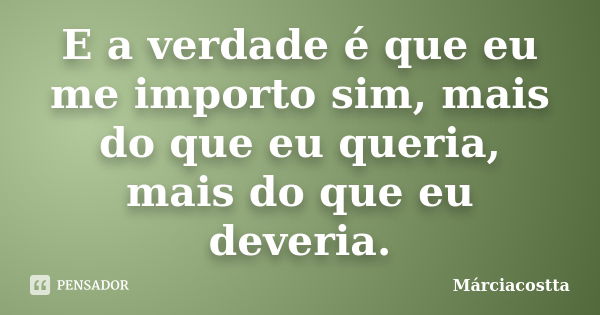 E a verdade é que eu me importo sim, mais do que eu queria, mais do que eu deveria.... Frase de Márciacostta.