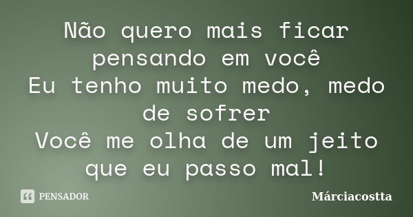 Não quero mais ficar pensando em você Eu tenho muito medo, medo de sofrer Você me olha de um jeito que eu passo mal!... Frase de Márciacostta.