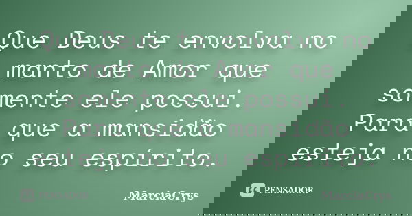 Que Deus te envolva no manto de Amor que somente ele possui. Para que a mansidão esteja no seu espírito.... Frase de MarciaCrys.