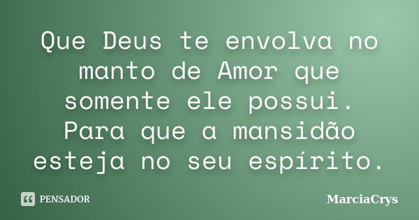 Que Deus te envolva no manto de Amor que somente ele possui. Para que a mansidão esteja no seu espírito.... Frase de MarciaCrys.