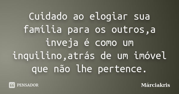 Cuidado ao elogiar sua família para os outros,a inveja é como um inquilino,atrás de um imóvel que não lhe pertence.... Frase de Márciakris.