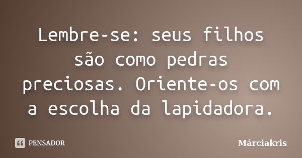 Lembre-se: seus filhos são como pedras preciosas. Oriente-os com a escolha da lapidadora.... Frase de Márciakris.