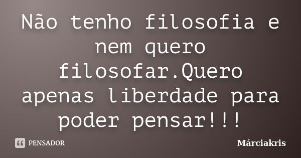 Não tenho filosofia e nem quero filosofar.Quero apenas liberdade para poder pensar!!!... Frase de MárciaKris.