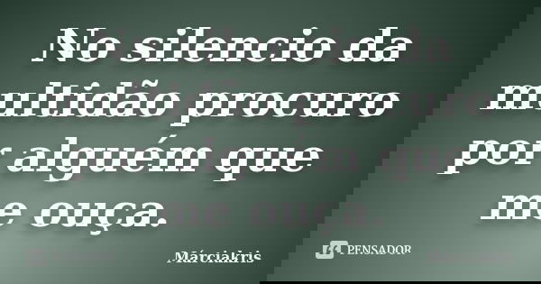 No silencio da multidão procuro por alguém que me ouça.... Frase de Márciakris.