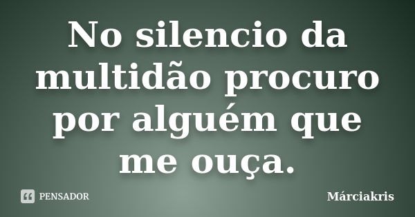 No silencio da multidão procuro por alguém que me ouça.... Frase de Márciakris.