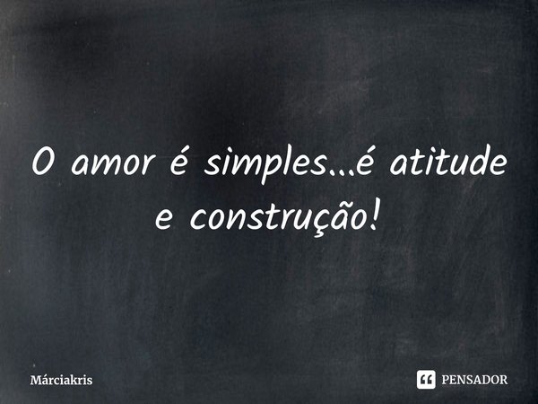 ⁠O amor é simples...é atitude e construção!... Frase de Márciakris.