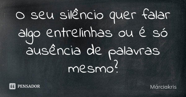 O seu silêncio quer falar algo entrelinhas ou é só ausência de palavras mesmo?... Frase de Márciakris.