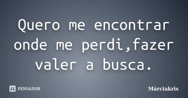 Quero me encontrar onde me perdi,fazer valer a busca.... Frase de Márciakris.