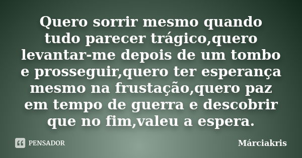 Quero sorrir mesmo quando tudo parecer trágico,quero levantar-me depois de um tombo e prosseguir,quero ter esperança mesmo na frustação,quero paz em tempo de gu... Frase de Márciakris.