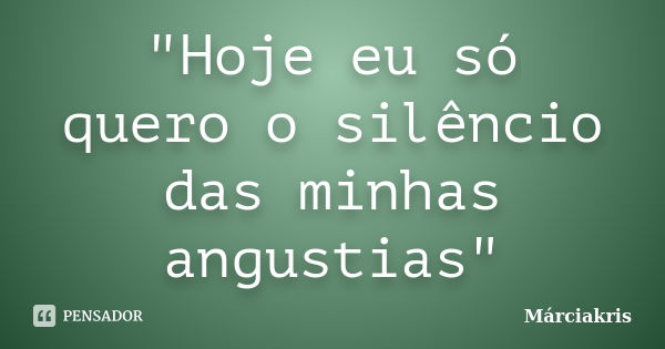 "Hoje eu só quero o silêncio das minhas angustias"... Frase de MárciaKris.