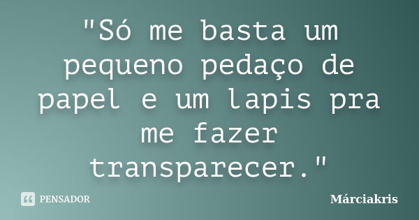 "Só me basta um pequeno pedaço de papel e um lapis pra me fazer transparecer."... Frase de Márciakris.