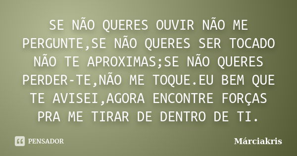 SE NÃO QUERES OUVIR NÃO ME PERGUNTE,SE NÃO QUERES SER TOCADO NÃO TE APROXIMAS;SE NÃO QUERES PERDER-TE,NÃO ME TOQUE.EU BEM QUE TE AVISEI,AGORA ENCONTRE FORÇAS PR... Frase de MÀRCIAKRIS.