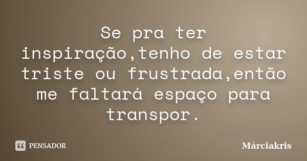 Se pra ter inspiração,tenho de estar triste ou frustrada,então me faltará espaço para transpor.... Frase de Márciakris.