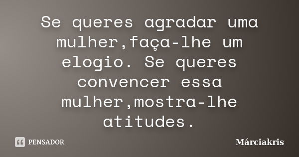 Se queres agradar uma mulher, faça-lhe um elogio. Se queres convencer essa mulher, mostra-lhe atitudes.... Frase de Márciakris.