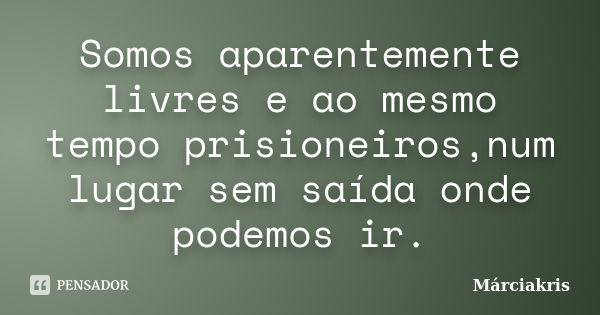 Somos aparentemente livres e ao mesmo tempo prisioneiros,num lugar sem saída onde podemos ir.... Frase de Márciakris.