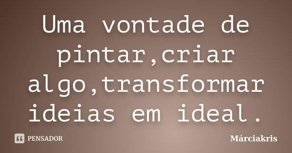 Uma vontade de pintar,criar algo,transformar ideias em ideal.... Frase de Marciakris.