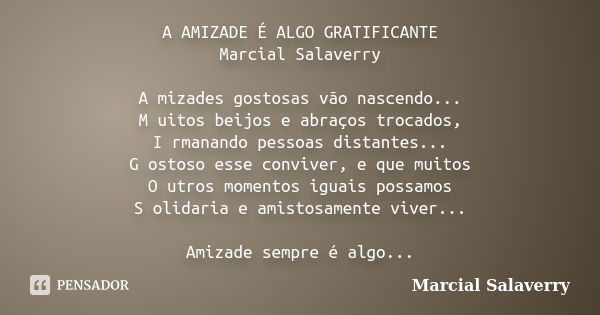 A AMIZADE É ALGO GRATIFICANTE Marcial Salaverry A mizades gostosas vão nascendo... M uitos beijos e abraços trocados, I rmanando pessoas distantes... G ostoso e... Frase de Marcial Salaverry.