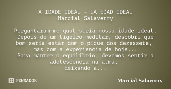 A IDADE IDEAL - LA EDAD IDEAL Marcial Salaverry Perguntaram-me qual seria nossa idade ideal. Depois de um ligeiro meditar, descobri que bom seria estar com o pi... Frase de Marcial Salaverry.