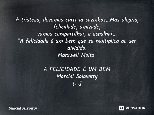 ⁠A tristeza, devemos curti-la sozinhos...Mas alegria, felicidade, amizade, vamos compartilhar, e espalhar... "A felicidade é um bem que se multiplica ao se... Frase de Marcial Salaverry.