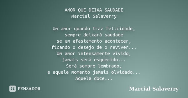 AMOR QUE DEIXA SAUDADE Marcial Salaverry Um amor quando traz felicidade, sempre deixará saudade se um afastamento acontecer, ficando o desejo de o reviver... Um... Frase de Marcial Salaverry.