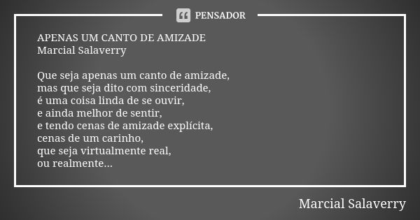 APENAS UM CANTO DE AMIZADE Marcial Salaverry Que seja apenas um canto de amizade, mas que seja dito com sinceridade, é uma coisa linda de se ouvir, e ainda melh... Frase de Marcial Salaverry.