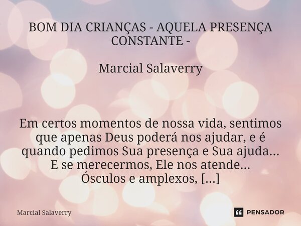 BOM DIA CRIANÇAS - AQUELA PRESENÇA CONSTANTE - Marcial Salaverry Em certos momentos de nossa vida, sentimos que apenas Deus poderá nos ajudar, e é quando pedimo... Frase de Marcial Salaverry.