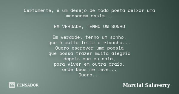 Certamente, é um desejo de todo poeta deixar uma mensagem assim... EM VERDADE, TENHO UM SONHO Em verdade, tenho um sonho, que é muito feliz e risonho... Quero e... Frase de Marcial Salaverry.