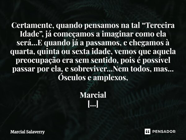 Certamente, quando pensamos na tal “Terceira Idade”, já começamos a imaginar como ela será...E quando já a passamos, e chegamos à quarta, quinta ou sexta idade,... Frase de Marcial Salaverry.