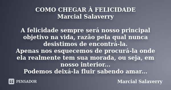 COMO CHEGAR À FELICIDADE Marcial Salaverry A felicidade sempre será nosso principal objetivo na vida, razão pela qual nunca desistimos de encontrá-la. Apenas no... Frase de Marcial Salaverry.