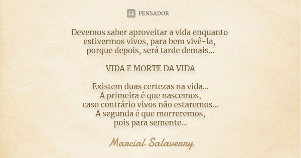 Devemos saber aproveitar a vida enquanto estivermos vivos, para bem vivê-la, porque depois, será tarde demais... VIDA E MORTE DA VIDA Existem duas certezas na v... Frase de Marcial Salaverry.