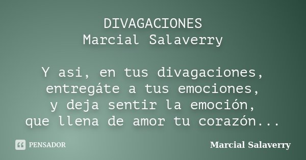 DIVAGACIONES Marcial Salaverry Y asi, en tus divagaciones, entregáte a tus emociones, y deja sentir la emoción, que llena de amor tu corazón...... Frase de Marcial Salaverry.