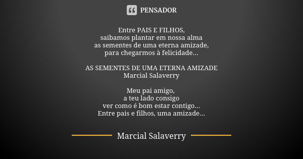 Entre PAIS E FILHOS, saibamos plantar em nossa alma as sementes de uma eterna amizade, para chegarmos à felicidade... AS SEMENTES DE UMA ETERNA AMIZADE Marcial ... Frase de Marcial Salaverry.