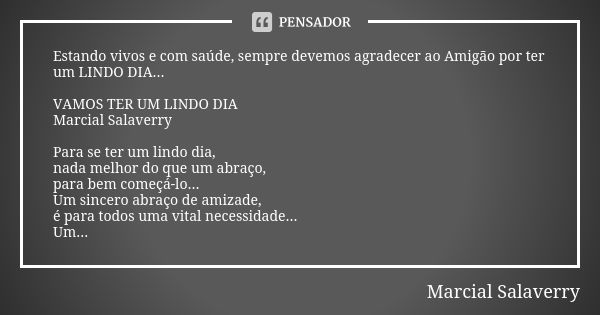 Estando vivos e com saúde, sempre devemos agradecer ao Amigão por ter um LINDO DIA... VAMOS TER UM LINDO DIA Marcial Salaverry Para se ter um lindo dia, nada me... Frase de Marcial Salaverry.