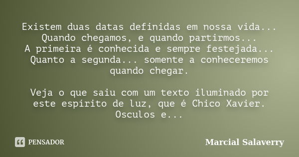 Existem duas datas definidas em nossa vida... Quando chegamos, e quando partirmos... A primeira é conhecida e sempre festejada... Quanto a segunda... somente a ... Frase de Marcial Salaverry.