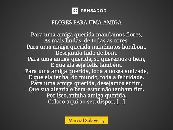 FLORES PARA UMA AMIGA Para uma amiga querida mandamos flores, As mais lindas, de todas as cores. Para uma amiga querida mandamos bombom, Desejando tudo de bom. ... Frase de Marcial Salaverry.