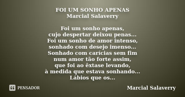 FOI UM SONHO APENAS Marcial Salaverry Foi um sonho apenas, cujo despertar deixou penas... Foi um sonho de amor intenso, sonhado com desejo imenso... Sonhado com... Frase de Marcial Salaverry.