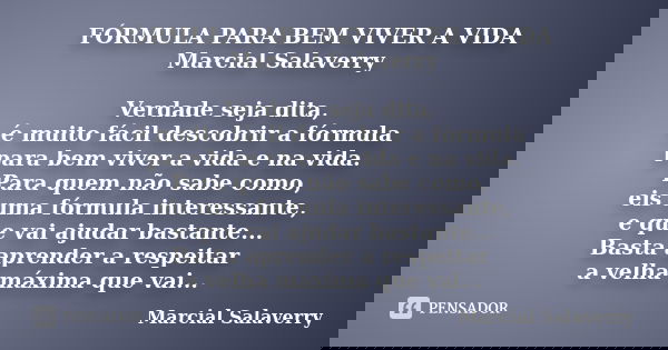 FÓRMULA PARA BEM VIVER A VIDA Marcial Salaverry Verdade seja dita, é muito fácil descobrir a fórmula para bem viver a vida e na vida. Para quem não sabe como, e... Frase de Marcial Salaverry.