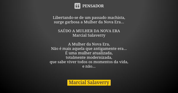 Libertando-se de um passado machista, surge garbosa a Mulher da Nova Era... SAÚDO A MULHER DA NOVA ERA Marcial Salaverry A Mulher da Nova Era, Não é mais aquela... Frase de Marcial Salaverry.