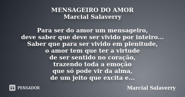 MENSAGEIRO DO AMOR Marcial Salaverry Para ser do amor um mensageiro, deve saber que deve ser vivido por inteiro... Saber que para ser vivido em plenitude, o amo... Frase de Marcial Salaverry.