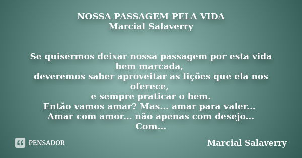 NOSSA PASSAGEM PELA VIDA Marcial Salaverry Se quisermos deixar nossa passagem por esta vida bem marcada, deveremos saber aproveitar as lições que ela nos oferec... Frase de Marcial Salaverry.