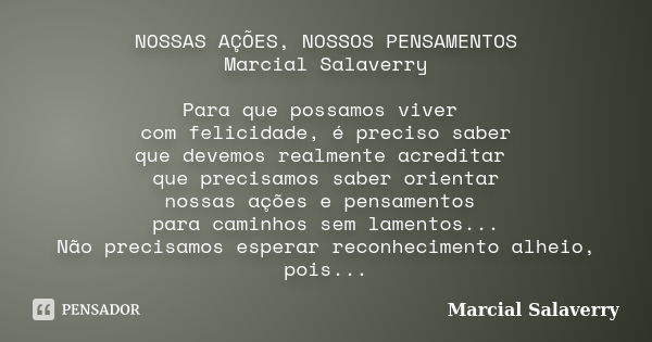 NOSSAS AÇÕES, NOSSOS PENSAMENTOS Marcial Salaverry Para que possamos viver com felicidade, é preciso saber que devemos realmente acreditar que precisamos saber ... Frase de Marcial Salaverry.