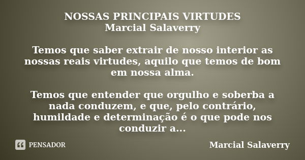 NOSSAS PRINCIPAIS VIRTUDES Marcial Salaverry Temos que saber extrair de nosso interior as nossas reais virtudes, aquilo que temos de bom em nossa alma. Temos qu... Frase de Marcial Salaverry.